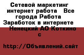 Сетевой маркетинг. интернет работа - Все города Работа » Заработок в интернете   . Ненецкий АО,Коткино с.